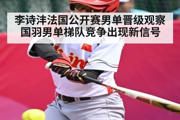 李诗沣法国公开赛男单晋级观察 国羽男单梯队竞争出现新信号